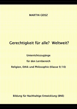 Gerechtigkeit für alle? Weltweit? Unterrichtszugänge für die Fächergruppe Religion, Ethik und Philosophie (Klasse 9/10) von Geisz,  Martin