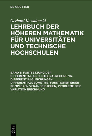 Gerhard Kowalewski: Lehrbuch der höheren Mathematik für Universitäten… / Fortsetzung der Differential- und Integralrechnung, Differentialgleichungen, Differentialgeometrie, Funktionen einer komplexen Veränderlichen, Probleme der Variationsrechnung von Kowalewski,  Gerhard