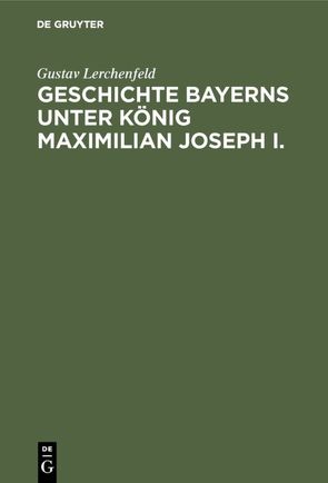 Geschichte Bayerns unter König Maximilian Joseph I. von Lerchenfeld,  Gustav