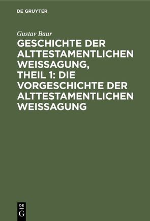 Geschichte der alttestamentlichen Weissagung, Theil 1: Die Vorgeschichte der alttestamentlichen Weissagung von Baur,  Gustav