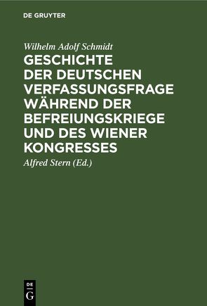 Geschichte der deutschen Verfassungsfrage während der Befreiungskriege und des Wiener Kongresses von Schmidt,  Wilhelm Adolf, Stern,  Alfred