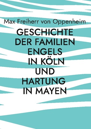 Geschichte der Familien Engels in Köln und Hartung in Mayen von Freiherr von Oppenheim,  Max, Jonentz,  Torsten