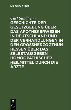 Geschichte der Gesetzgebung über das Apothekerwesen in Deutschland und der Verhandlungen in dem Großherzogthum Hessen über das Selbstausgeben homöopathischer Heilmittel durch die Ärzte von Sundheim,  Carl