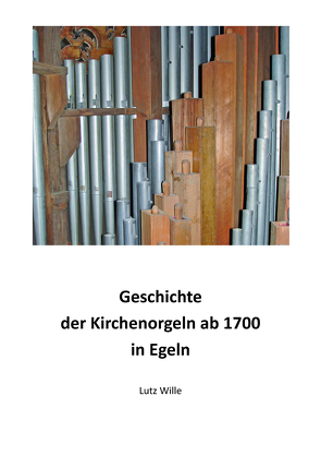 Geschichte der Kirchenorgeln ab 1700 in Egeln von Wille,  Lutz