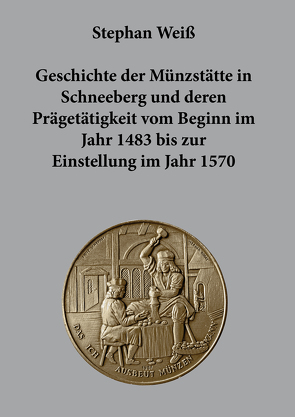 Geschichte der Münzstätte in Schneeberg und deren Prägetätigkeit vom Beginn im Jahr 1483 bis zur Einstellung im Jahr 1570 von Weiss,  Stephan