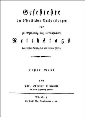 Geschichte der öffentlichen Verhandlungen des zu Regensburg noch fortwährenden Reichstags von dessen Anfang bis auf neuere Zeiten. von Gemeiner,  Carl Theodor