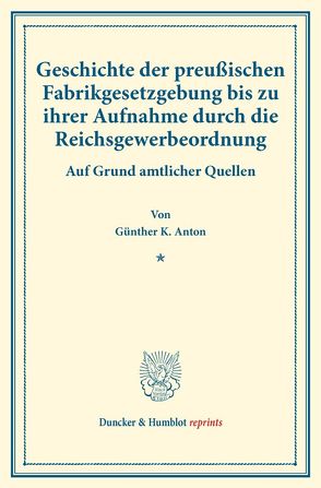 Geschichte der preußischen Fabrikgesetzgebung bis zu ihrer Aufnahme durch die Reichsgewerbeordnung. von Anton,  Günther K.