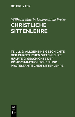 Wilhelm Martin Leberecht de Wette: Christliche Sittenlehre / Allgemeine Geschichte der christlichen Sittenlehre, Hälfte 2: Geschichte der römisch-katholischen und protestantischen Sittenlehre von Wette,  Wilhelm Martin Leberecht de