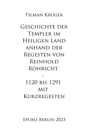 Geschichte der Templer im Heiligen Land anhand der Regesten von Reinhold Röhricht I – IV mit Kurzregesten von Krüger,  Tilman