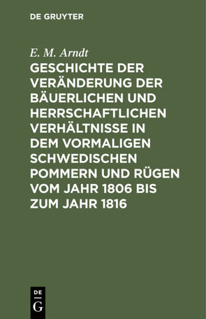 Geschichte der Veränderung der bäuerlichen und herrschaftlichen Verhältnisse in dem vormaligen Schwedischen Pommern und Rügen vom Jahr 1806 bis zum Jahr 1816 von Arndt,  E. M.