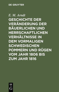 Geschichte der Veränderung der bäuerlichen und herrschaftlichen Verhältnisse in dem vormaligen Schwedischen Pommern und Rügen vom Jahr 1806 bis zum Jahr 1816 von Arndt,  E. M.