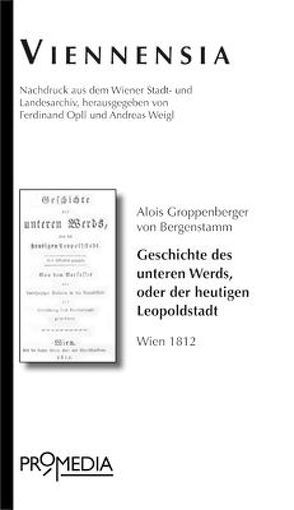 Geschichte des Unteren Werds, oder der heutigen Leopoldstadt von Bergenstamm,  Alois Groppenberger von, Opll,  Ferdinand, Weigl,  Andreas