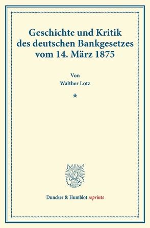 Geschichte und Kritik des deutschen Bankgesetzes vom 14. März 1875. von Lotz,  Walther