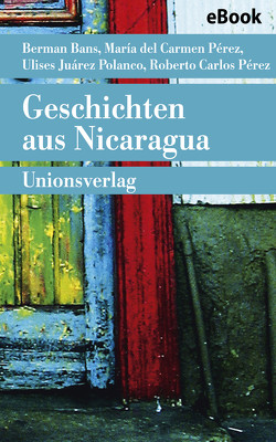 Geschichten aus Nicaragua von Bans,  Berman, Cuadra,  María del Carmen Pérez, Kliche,  Lutz, Müller,  Elisabeth, Pérez,  Roberto Carlos, Polanco,  Ulises Juárez