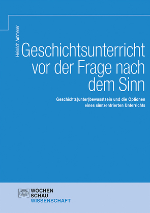 Geschichtsunterricht vor der Frage nach dem Sinn von Ammerer,  Heinrich