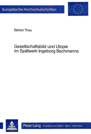 Gesellschaftsbild und Utopie im Spätwerk Ingeborg Bachmanns von Thau,  Bärbel