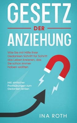 Gesetz der Anziehung: Wie Sie mit Hilfe Ihrer Gedanken Schritt für Schritt das Leben kreieren, das Sie schon immer haben wollten – inkl. einfacher Praxisübungen zum Gedanken lenken von Roth,  Ina