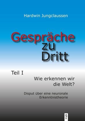 Gespräche zu Dritt. Teil I: Wie erkennen wir die Welt? – Disput über eine neuronale Erkenntnistheorie von Jungclaussen,  Hardwin