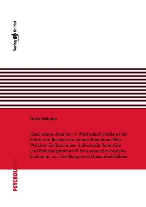 Gesünderes Arbeiten im Wechselschichtdienst der Polizei am Beispiel des Landes Rheinland-Pfalz – Welchen Einfluss haben individuelle Potentiale und Belastungsfaktoren? Eine scorecard-basierte Evaluation zur Erstellung eines Gesundheitsbildes von Schuster,  Doris