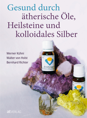 Gesund durch ätherische Öle, Heilsteine und kolloidales Silber von Kühni,  Werner, Richter,  Bernhard, von Holst,  Walter