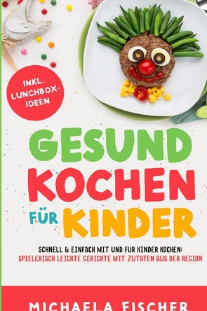 Gesund Kochen / Gesund kochen für Kinder – Schnell & einfach mit und für Kinder kochen: Spielerisch leichte Gerichte mit Zutaten aus der Region. von Fischer,  Michaela