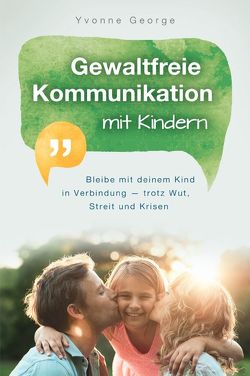 Gewaltfreie Kommunikation mit Kindern: Bleibe mit deinem Kind in Verbindung – trotz Wut, Streit und Krisen von George,  Yvonne