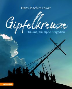 Gipfelkreuze – Träume, Triumphe, Tragödien von Löwer,  Hans-Joachim