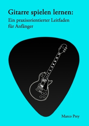 Gitarre spielen lernen: Ein praxisorientierter Leitfaden für Anfänger. von Prey,  Marco