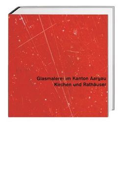 Glasmalerei im Kanton Aargau. Gesamtausgabe / Kirchen und Rathäuser von Hasler,  Rolf