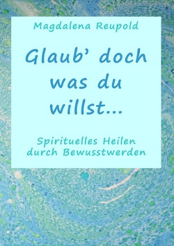 Glaub‘ doch was du willst… von Reupold,  Magdalena