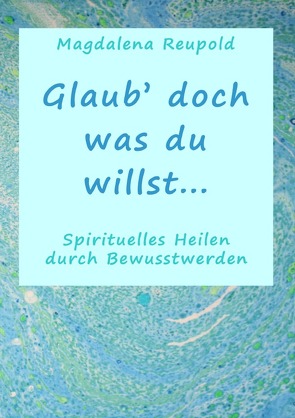 Glaub‘ doch was du willst… von Reupold,  Magdalena