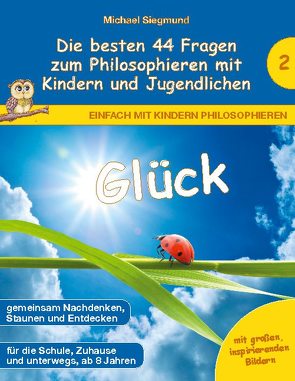 Glück – Die besten 44 Fragen zum Philosophieren mit Kindern und Jugendlichen von Siegmund,  Michael