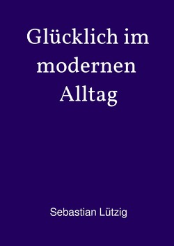 Glücklich im modernen Alltag von Lützig,  Sebastian