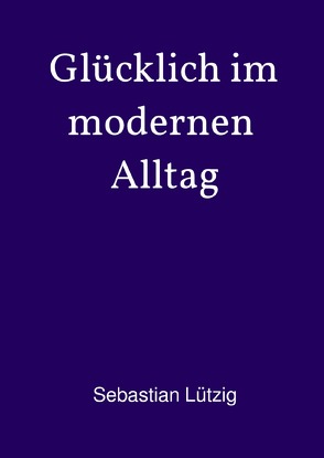 Glücklich im modernen Alltag von Lützig,  Sebastian