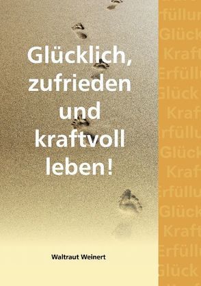 Glücklich, zufrieden und kraftvoll leben! von Weinert,  Waltraut