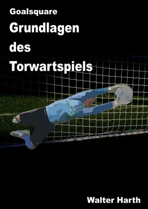 Goalsquare – Grundlagen des Torwartspiels von Harth,  Walter