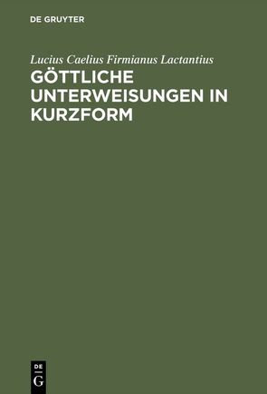 Göttliche Unterweisungen in Kurzform von Heck,  Eberhard, Lactantius,  Lucius Caelius Firmianus, Schickler,  Gudrun