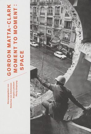 Gordon Matta-Clark. Moment to Moment: Space von Amelunxen,  Hubertus von, Lammert,  Angela, Ursprung,  Philip