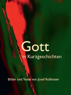 Gott in Kurzgeschichten – Bilder und Texte von Josef Roßmaier von Roßmaier,  Josef