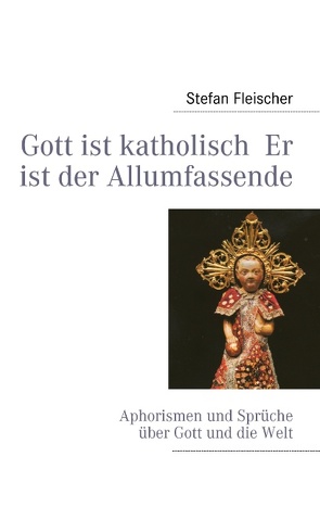 Gott ist katholisch Er ist der Allumfassende von Fleischer,  Stefan