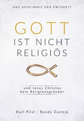 Gott ist nicht religiös und Jesus Christus kein Religionsgründer von Gunnip,  Randy, Pilsl,  Karl