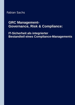 GRC Management-Governance, Risk & Compliance: IT-Sicherheit als integrierter Bestandteil eines Compliance-Managements von Sachs,  Fabian