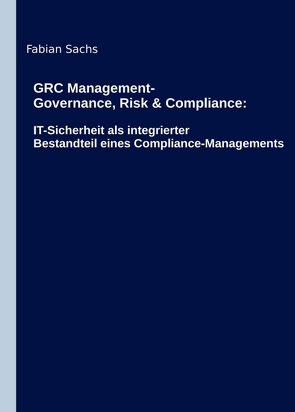 GRC Management-Governance, Risk & Compliance: IT-Sicherheit als integrierter Bestandteil eines Compliance-Managements von Sachs,  Fabian