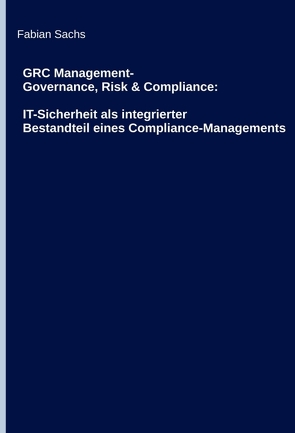 GRC Management-Governance, Risk & Compliance: IT-Sicherheit als integrierter Bestandteil eines Compliance-Managements von Sachs,  Fabian