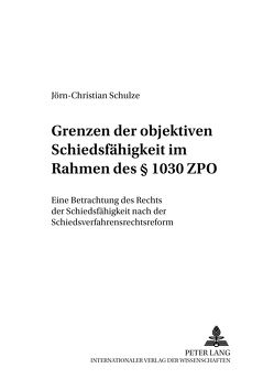 Grenzen der objektiven Schiedsfähigkeit im Rahmen des § 1030 ZPO von Schulze,  Jörn-Christian