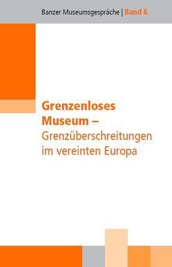 Grenzenloses Museum – Grenzüberschreitungen im vereinten Europa von Büchert,  Gesa, Christoph,  Barbara, Dippold,  Günter, Ehm,  Harald, Gorgus,  Nina, Hahn,  Christina, Kruse,  Klemens, Mahler,  Elke, Nentwig,  Franziska, Pellengahr,  Astrid, Poehls,  Kerstin, Siemen,  Wilhelm, Stäbler,  Wolfgang