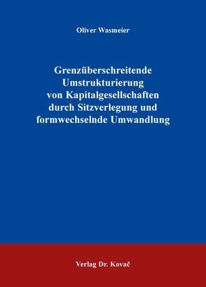 Grenzüberschreitende Umstrukturierung von Kapitalgesellschaften durch Sitzverlegung und formwechselnde Umwandlung von Wasmeier,  Oliver