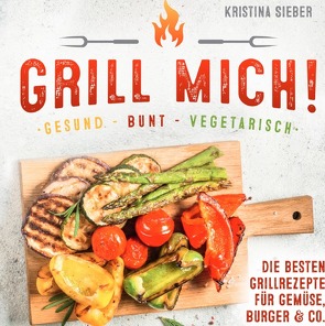 Grill mich! Gesund – Bunt – Vegetarisch! Die besten Grillrezepte für Gemüse, Burger & Co. von Sieber,  Kristina