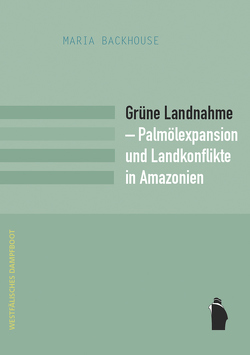 Grüne Landnahme – Palmölexpansion und Landkonflikte in Amazonien von Backhouse,  Maria