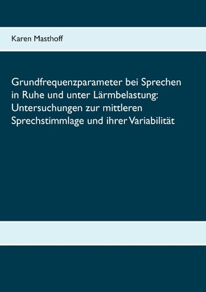 Grundfrequenzparameter bei Sprechen in Ruhe und unter Lärmbelastung: Untersuchungen zur mittleren Sprechstimmlage und ihrer Variabilität von Masthoff,  Karen